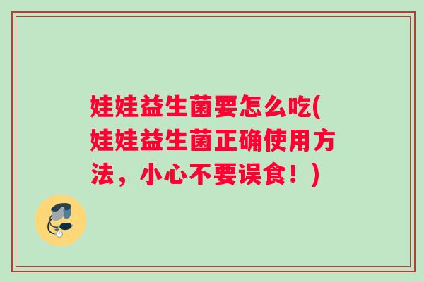 娃娃益生菌要怎么吃(娃娃益生菌正确使用方法，小心不要误食！)