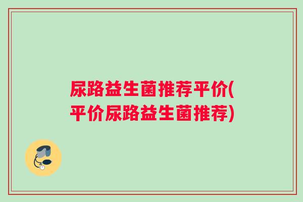 尿路益生菌推荐平价(平价尿路益生菌推荐)