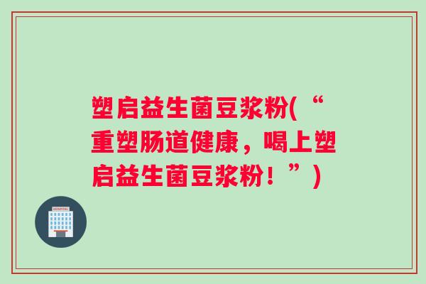 塑启益生菌豆浆粉(“重塑肠道健康，喝上塑启益生菌豆浆粉！”)