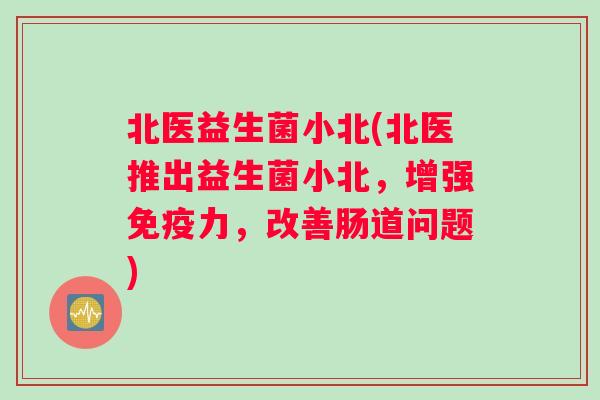 北医益生菌小北(北医推出益生菌小北，增强免疫力，改善肠道问题)