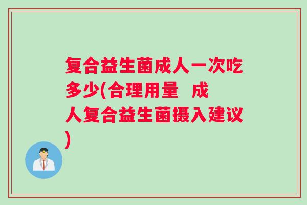 复合益生菌成人一次吃多少(合理用量  成人复合益生菌摄入建议)