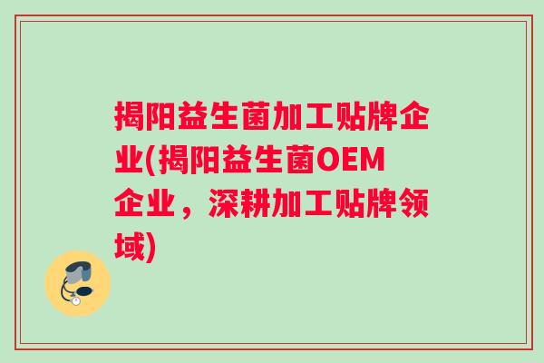 揭阳益生菌加工贴牌企业(揭阳益生菌OEM企业,深耕加工贴牌领域) 揭阳益生菌加工贴牌企业(揭阳益生菌OEM企业,深耕加工贴牌领域)
