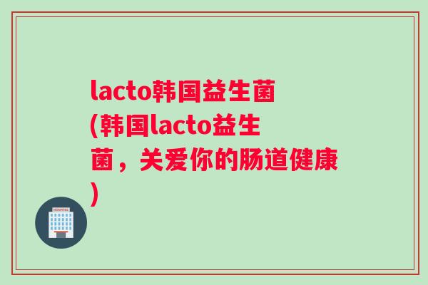 lacto韩国益生菌(韩国lacto益生菌，关爱你的肠道健康)