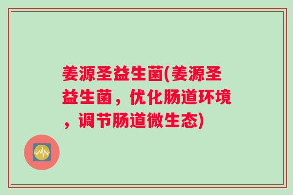 姜源圣益生菌(姜源圣益生菌，优化肠道环境，调节肠道微生态)