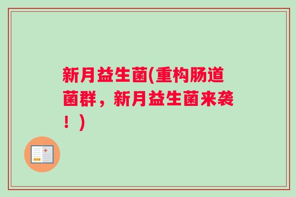 新月益生菌(重构肠道菌群,新月益生菌来袭!) 新月益生菌(重构肠道菌群,新月益生菌来袭!)