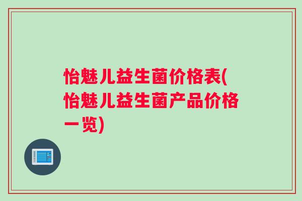 怡魅儿益生菌价格表(怡魅儿益生菌产品价格一览)