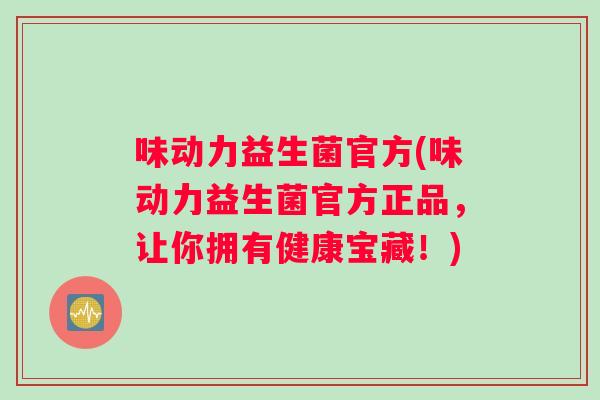 味动力益生菌官方(味动力益生菌官方正品，让你拥有健康宝藏！)