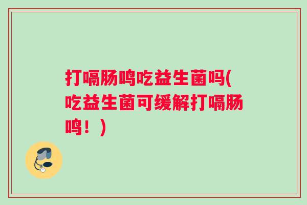 打嗝肠鸣吃益生菌吗(吃益生菌可缓解打嗝肠鸣！)
