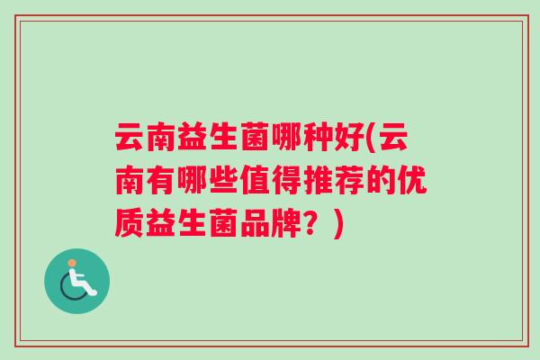 云南益生菌哪种好(云南有哪些值得推荐的优质益生菌品牌？)