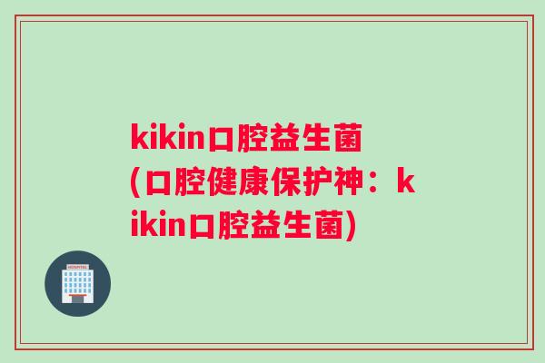 kikin口腔益生菌(口腔健康保护神：kikin口腔益生菌)