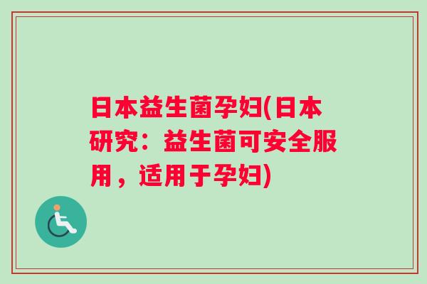 日本益生菌孕妇(日本研究：益生菌可安全服用，适用于孕妇)