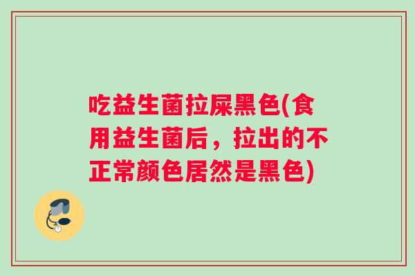 吃益生菌拉屎黑色(食用益生菌后,拉出的不正常颜色居然是黑色) 吃益生菌拉屎黑色(食用益生菌后,拉出的不正常颜色居然是黑色)