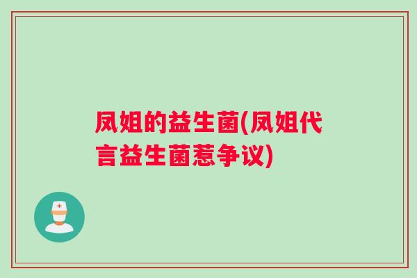 凤姐的益生菌(凤姐代言益生菌惹争议)