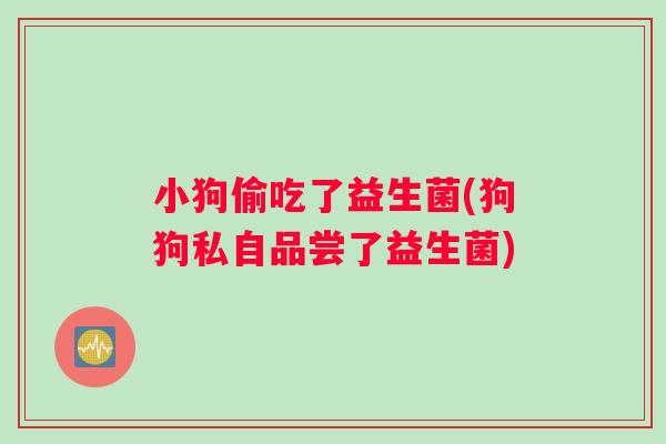 小狗偷吃了益生菌(狗狗私自品尝了益生菌)