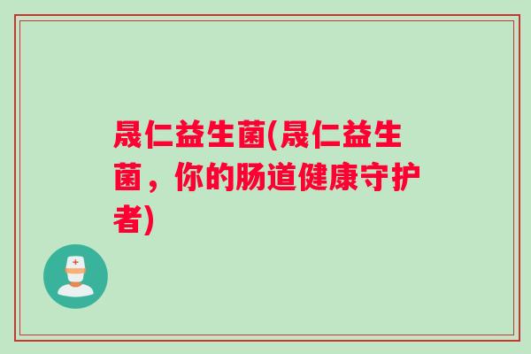 晟仁益生菌(晟仁益生菌，你的肠道健康守护者)