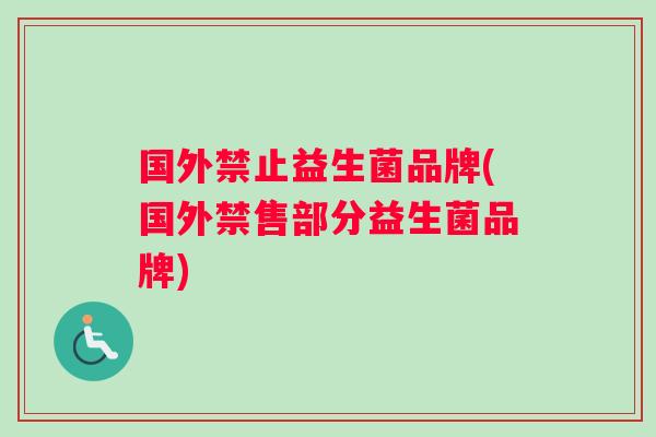 国外禁止益生菌品牌(国外禁售部分益生菌品牌)