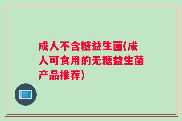 成人不含糖益生菌(成人可食用的无糖益生菌产品推荐)