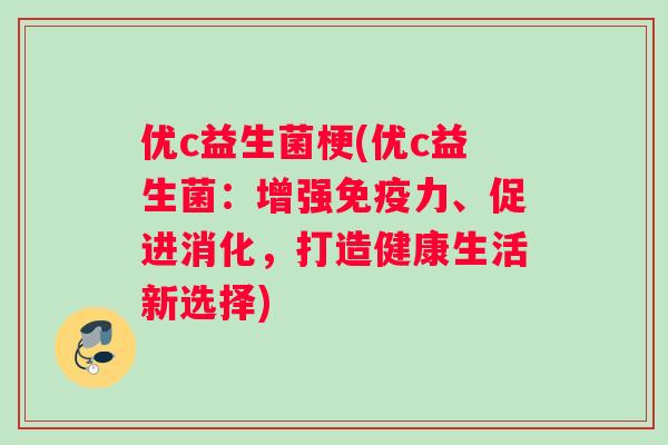 优c益生菌梗(优c益生菌：增强免疫力、促进消化，打造健康生活新选择)