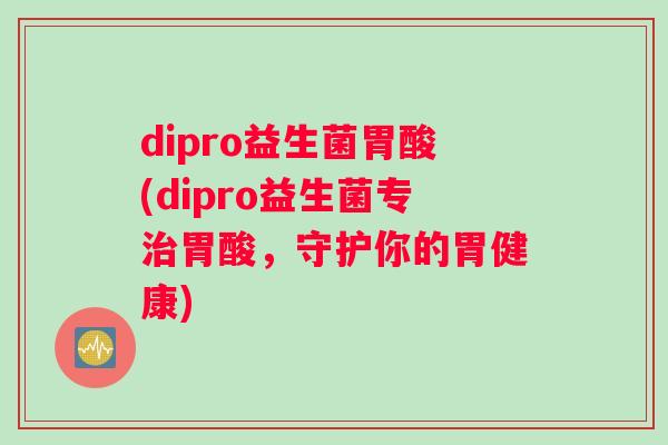 dipro益生菌胃酸(dipro益生菌专治胃酸，守护你的胃健康)