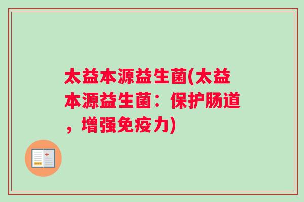 太益本源益生菌(太益本源益生菌：保护肠道，增强免疫力)