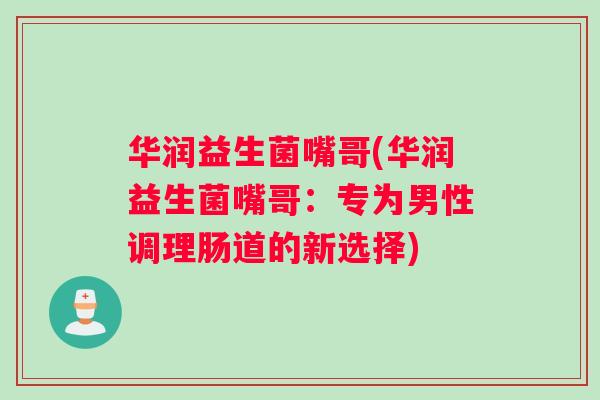 华润益生菌嘴哥(华润益生菌嘴哥:专为男性调理肠道的新选择) 华润益生菌嘴哥(华润益生菌嘴哥:专为男性调理肠道的新选择)