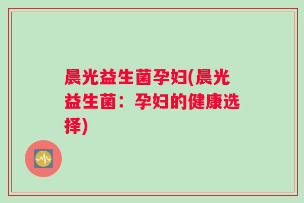 晨光益生菌孕妇(晨光益生菌：孕妇的健康选择)