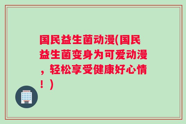 国民益生菌动漫(国民益生菌变身为可爱动漫，轻松享受健康好心情！)