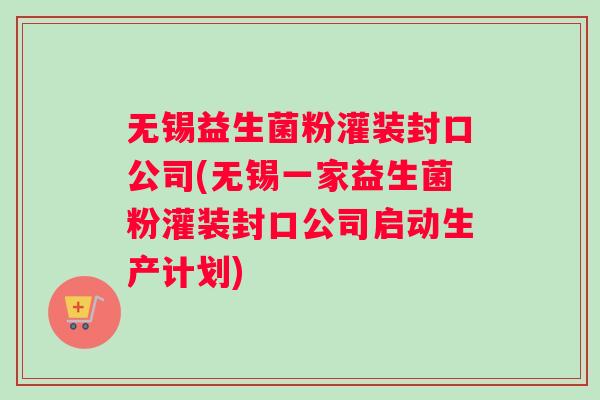 无锡益生菌粉灌装封口公司(无锡一家益生菌粉灌装封口公司启动生产计划) 无锡益生菌粉灌装封口公司(无锡一家益生菌粉灌装封口公司启动生产计划)