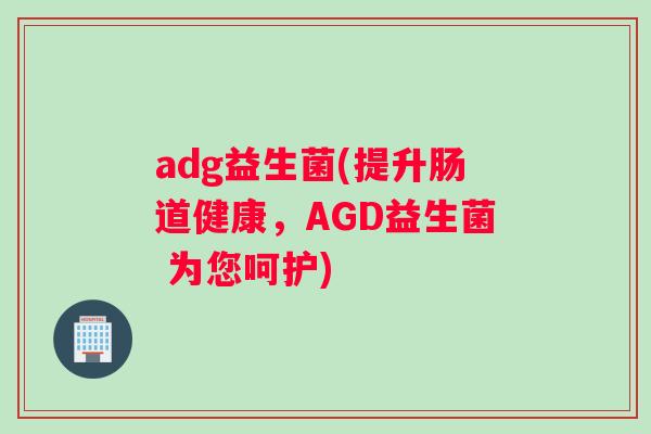 adg益生菌(提升肠道健康，AGD益生菌 为您呵护)