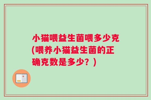 小猫喂益生菌喂多少克(喂养小猫益生菌的正确克数是多少?) 小猫喂益生菌喂多少克(喂养小猫益生菌的正确克数是多少?)
