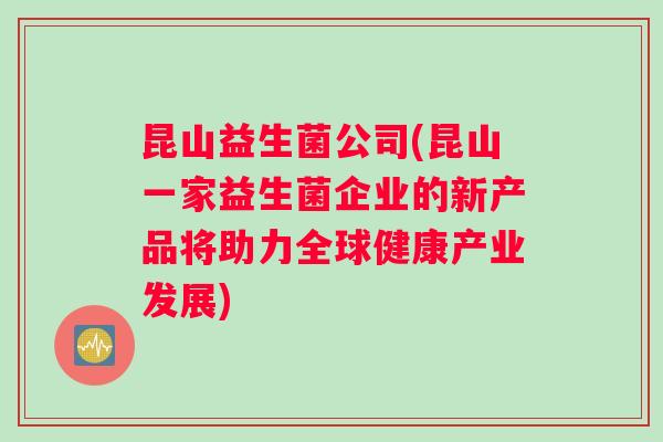 昆山益生菌公司(昆山一家益生菌企业的新产品将助力全球健康产业发展)