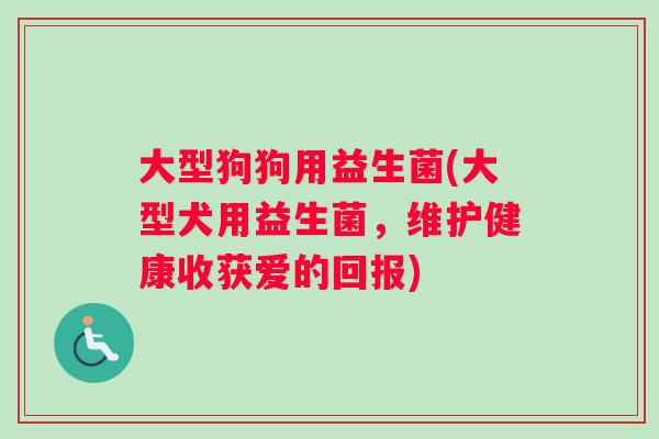 大型狗狗用益生菌(大型犬用益生菌，维护健康收获爱的回报)