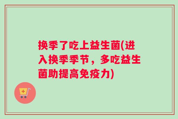 换季了吃上益生菌(进入换季季节，多吃益生菌助提高免疫力)