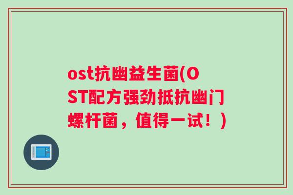 ost抗幽益生菌(OST配方强劲抵抗幽门螺杆菌，值得一试！)