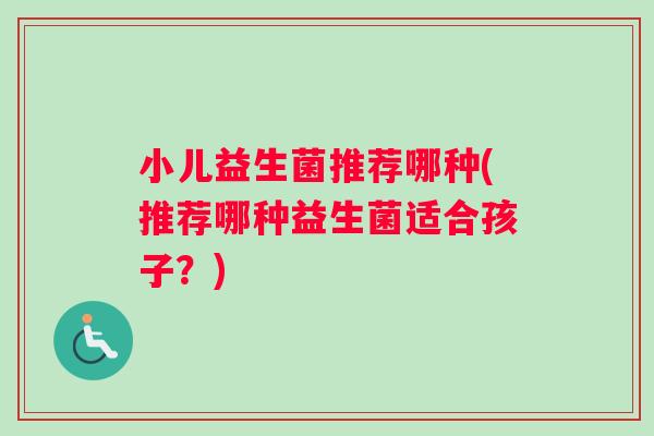 小儿益生菌推荐哪种(推荐哪种益生菌适合孩子？)