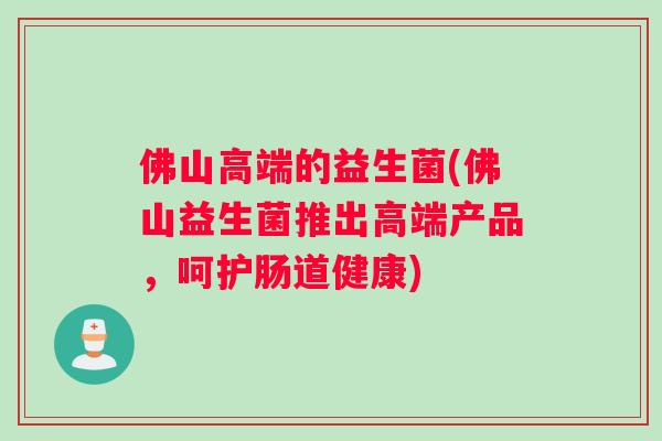 佛山高端的益生菌(佛山益生菌推出高端产品，呵护肠道健康)