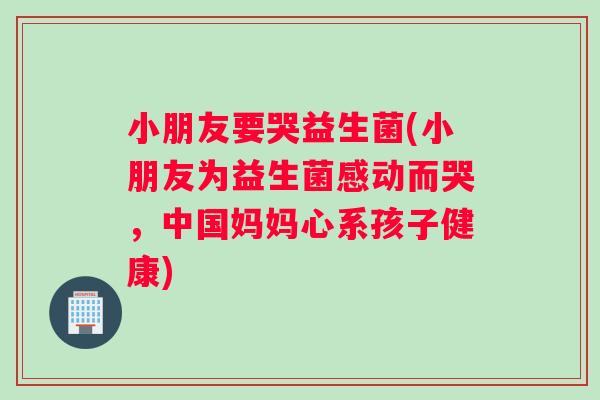 小朋友要哭益生菌(小朋友为益生菌感动而哭，中国妈妈心系孩子健康)