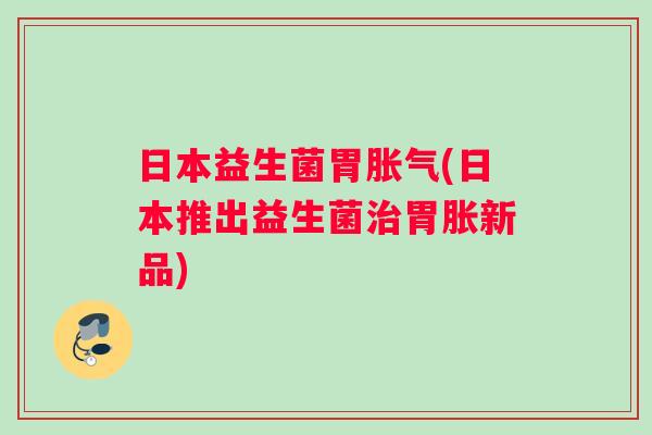日本益生菌胃胀气(日本推出益生菌治胃胀新品)