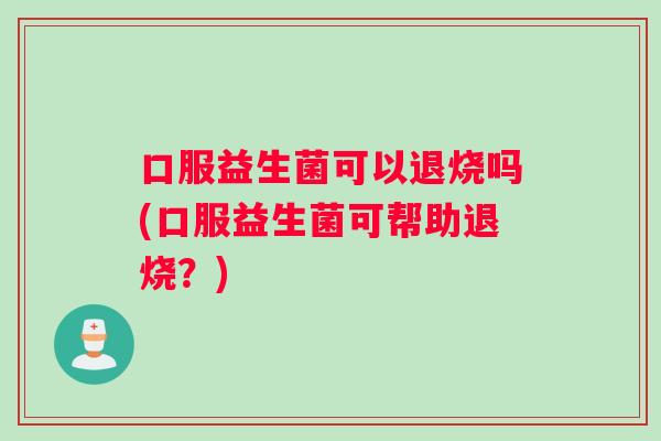 口服益生菌可以退烧吗(口服益生菌可帮助退烧？)