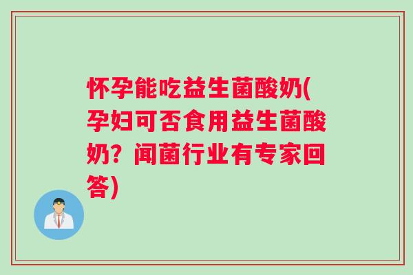 怀孕能吃益生菌酸奶(孕妇可否食用益生菌酸奶？闻菌行业有专家回答)