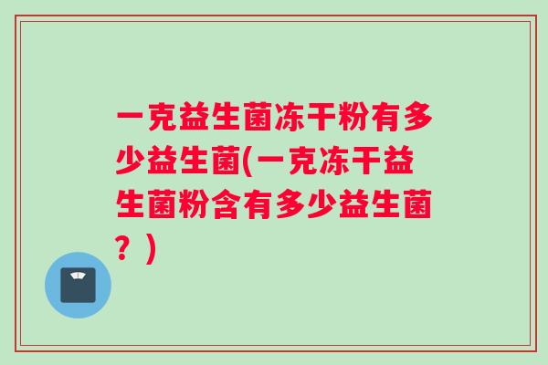 一克益生菌冻干粉有多少益生菌(一克冻干益生菌粉含有多少益生菌？)