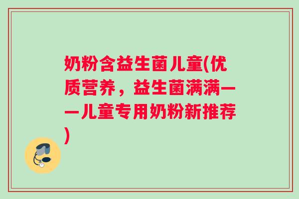 奶粉含益生菌儿童(优质营养，益生菌满满——儿童专用奶粉新推荐)