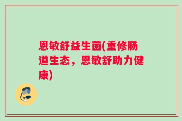恩敏舒益生菌(重修肠道生态，恩敏舒助力健康)