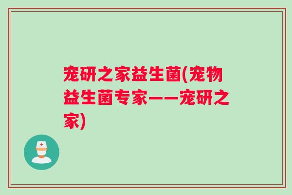 宠研之家益生菌(宠物益生菌专家——宠研之家) 宠研之家益生菌(宠物益生菌专家——宠研之家)