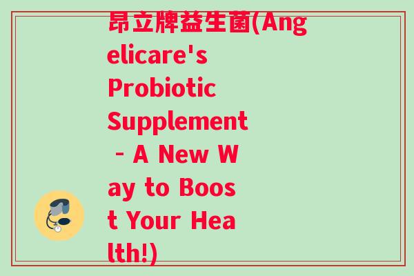 昂立牌益生菌(Angelicare's Probiotic Supplement - A New Way to Boost Your Health!)