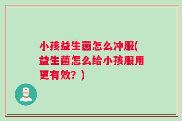 小孩益生菌怎么冲服(益生菌怎么给小孩服用更有效？)