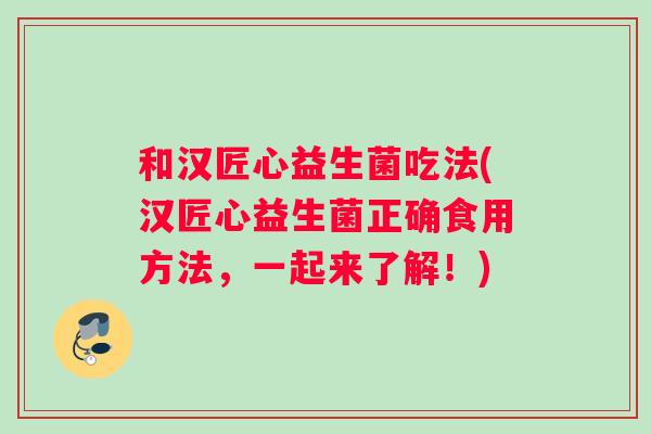 和汉匠心益生菌吃法(汉匠心益生菌正确食用方法，一起来了解！)
