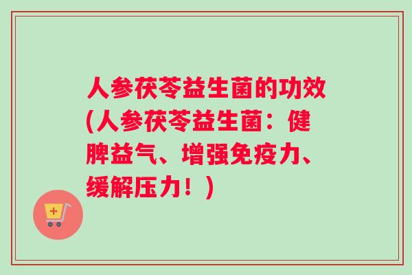 人参茯苓益生菌的功效(人参茯苓益生菌:健脾益气、增强力、缓解压力!) 人参茯苓益生菌的功效(人参茯苓益生菌:健脾益气、增强力、缓解压力!)