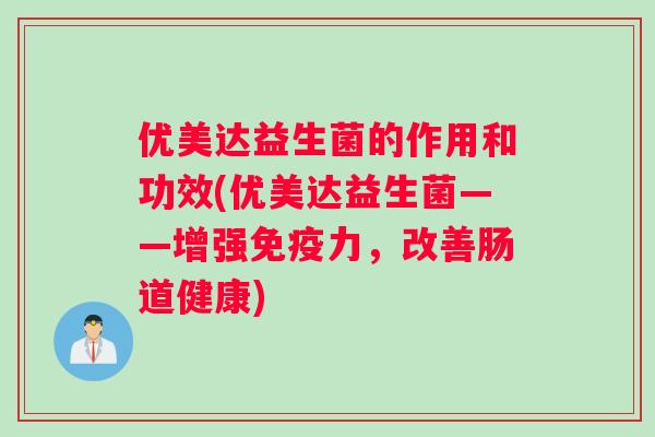 优美达益生菌的作用和功效(优美达益生菌——增强免疫力，改善肠道健康)