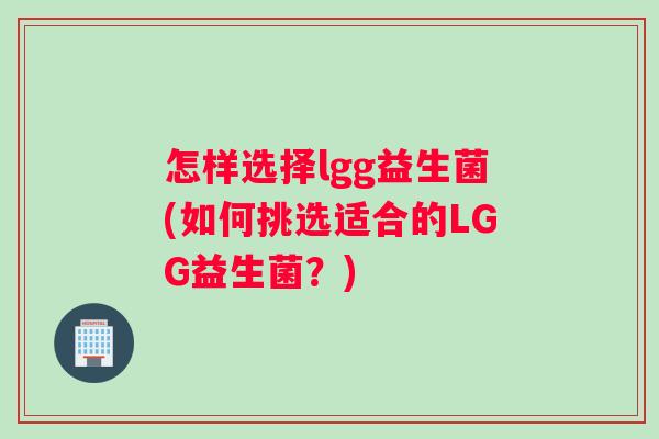 怎样选择lgg益生菌(如何挑选适合的LGG益生菌?) 怎样选择lgg益生菌(如何挑选适合的LGG益生菌?)